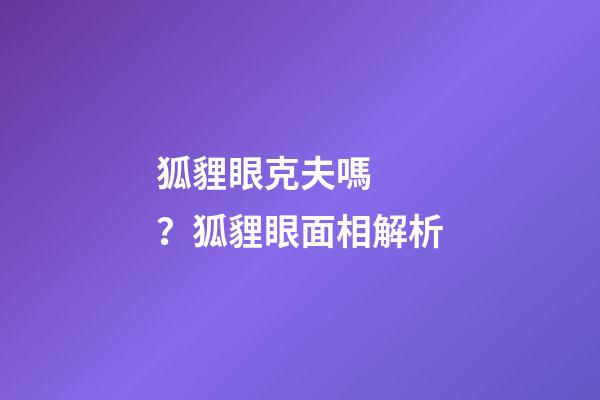 狐貍眼克夫嗎？狐貍眼面相解析